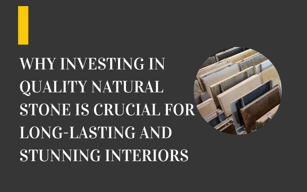 Why Investing in Quality Natural Stone is Crucial for Long-Lasting and Stunning Interiors